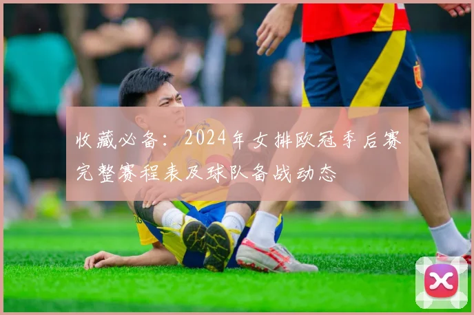 收藏必备:2024年女排欧冠季后赛完整赛程表及球队备战动态