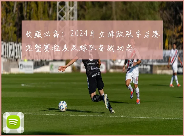 收藏必备:2024年女排欧冠季后赛完整赛程表及球队备战动态